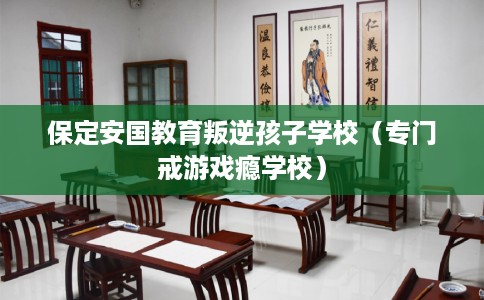 保定安国教育叛逆孩子学校（专门戒游戏瘾学校）