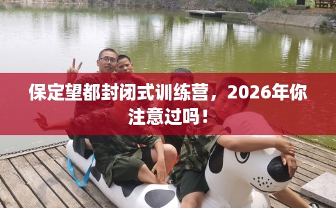 保定望都封闭式训练营，2026年你注意过吗！