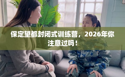 保定望都封闭式训练营，2026年你注意过吗！