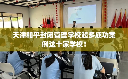 天津和平封闭管理学校超多成功案例这十家学校！