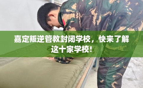 嘉定叛逆管教封闭学校，快来了解这十家学校!