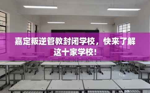 嘉定叛逆管教封闭学校，快来了解这十家学校!