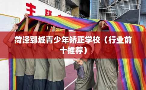 菏泽郓城青少年矫正学校（行业前十推荐）