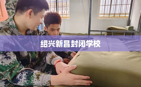 绍兴新昌封闭学校 绍兴新昌封闭学校