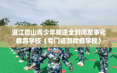 湛江霞山青少年叛逆全封闭军事化教育学校（专门戒游戏瘾学校）