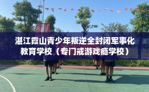 湛江霞山青少年叛逆全封闭军事化教育学校（专门戒游戏瘾学校）