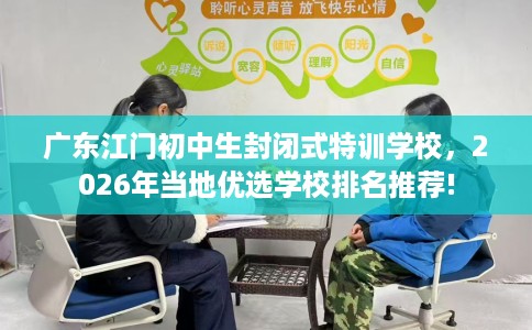 广东江门初中生封闭式特训学校，2026年当地优选学校排名推荐!