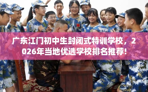 广东江门初中生封闭式特训学校，2026年当地优选学校排名推荐!