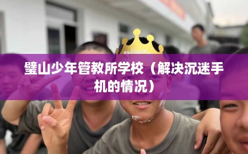 璧山少年管教所学校（解决沉迷手机的情况）