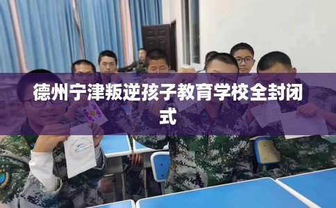 德州宁津叛逆孩子教育学校全封闭式