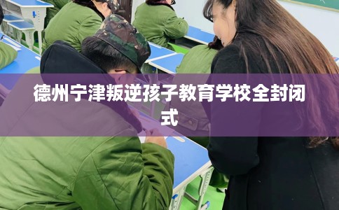 德州宁津叛逆孩子教育学校全封闭式