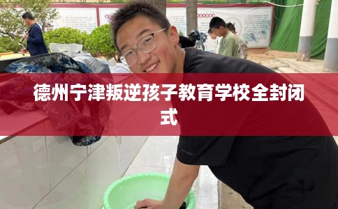 德州宁津叛逆孩子教育学校全封闭式