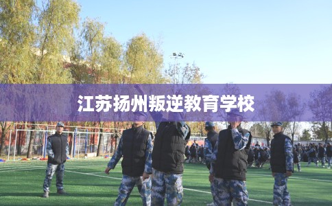 江苏扬州叛逆教育学校