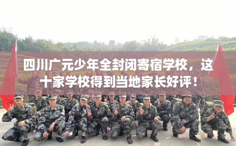 四川广元少年全封闭寄宿学校，这十家学校得到当地家长好评！