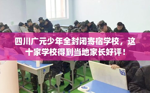 四川广元少年全封闭寄宿学校，这十家学校得到当地家长好评！