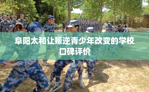 阜阳太和让叛逆青少年改变的学校口碑评价