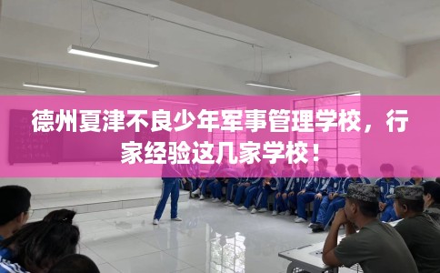 德州夏津不良少年军事管理学校，行家经验这几家学校！