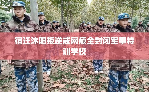 宿迁沐阳叛逆戒网瘾全封闭军事特训学校
