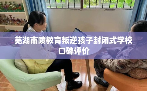 芜湖南陵教育叛逆孩子封闭式学校口碑评价