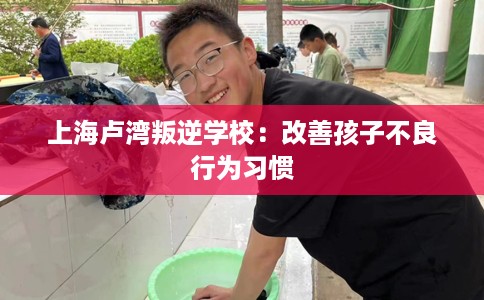 上海卢湾叛逆学校：改善孩子不良行为习惯