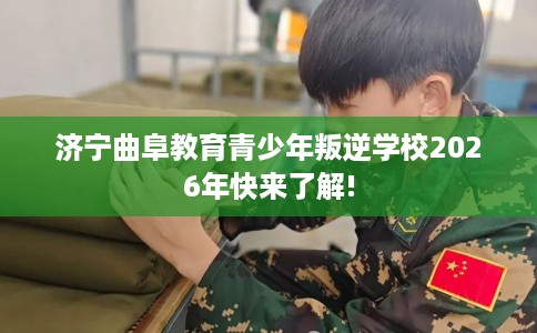 济宁曲阜教育青少年叛逆学校2026年快来了解!