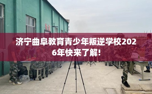 济宁曲阜教育青少年叛逆学校2026年快来了解!