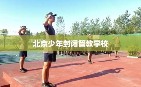 北京少年封闭管教学校
