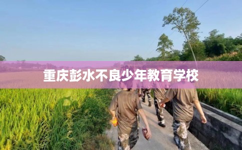 重庆彭水不良少年教育学校