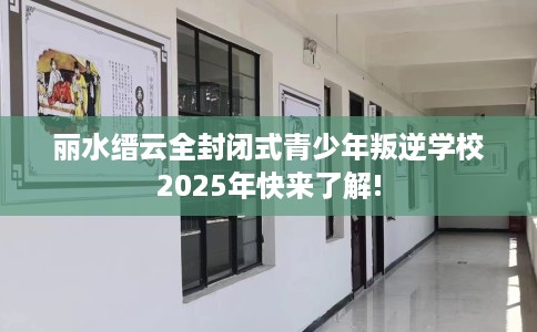 丽水缙云全封闭式青少年叛逆学校2025年快来了解!