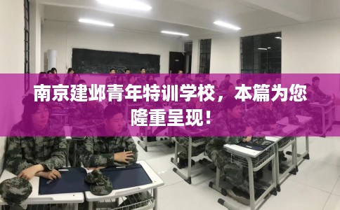 南京建邺青年特训学校，本篇为您隆重呈现！