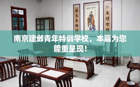南京建邺青年特训学校，本篇为您隆重呈现！