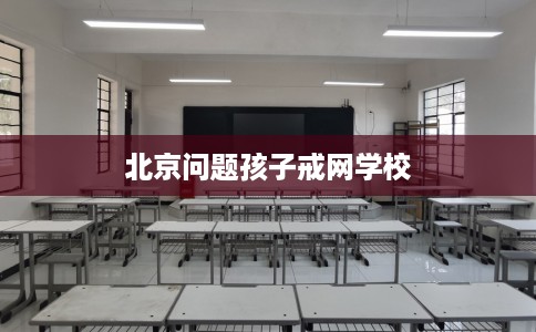 北京问题孩子戒网学校