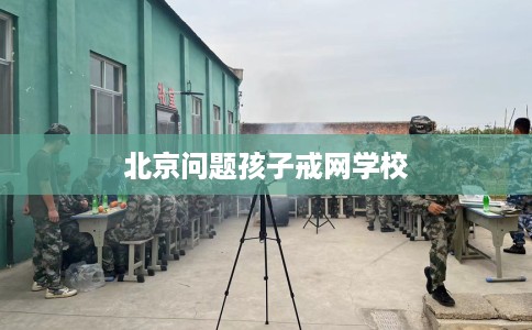 北京问题孩子戒网学校