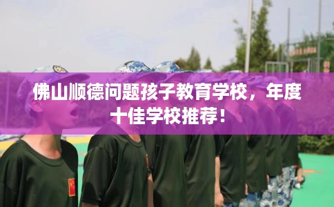 佛山顺德问题孩子教育学校，年度十佳学校推荐！
