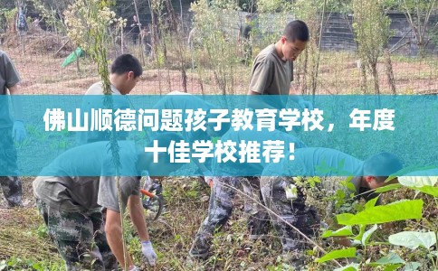 佛山顺德问题孩子教育学校，年度十佳学校推荐！