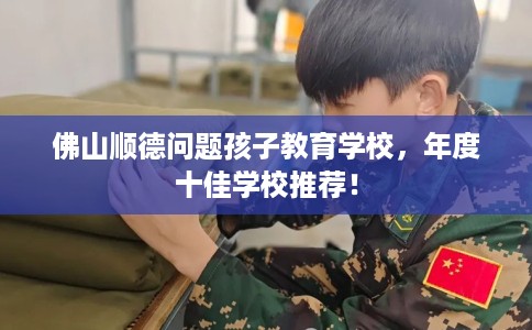 佛山顺德问题孩子教育学校，年度十佳学校推荐！