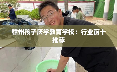 赣州孩子厌学教育学校：行业前十推荐