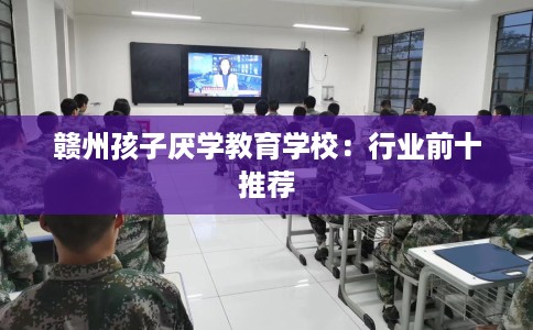 赣州孩子厌学教育学校：行业前十推荐