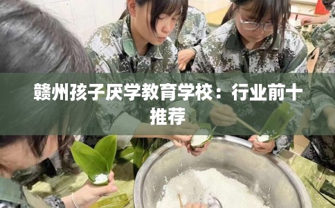 赣州孩子厌学教育学校：行业前十推荐