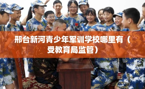 邢台新河青少年军训学校哪里有（受教育局监管）