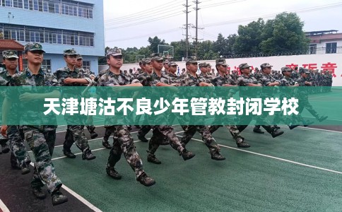 天津塘沽不良少年管教封闭学校