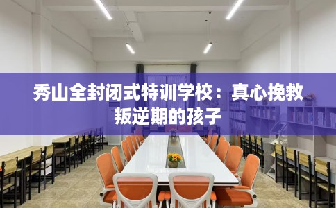 秀山全封闭式特训学校：真心挽救叛逆期的孩子