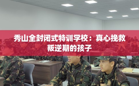秀山全封闭式特训学校：真心挽救叛逆期的孩子