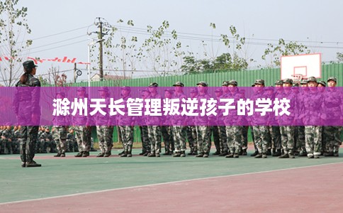 滁州天长管理叛逆孩子的学校