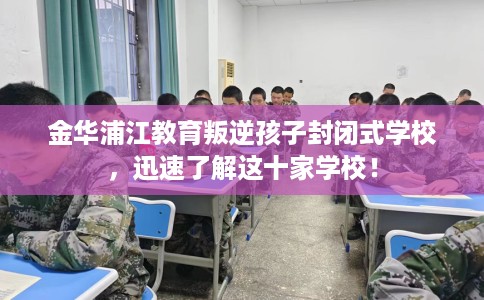 金华浦江教育叛逆孩子封闭式学校，迅速了解这十家学校！