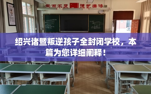 绍兴诸暨叛逆孩子全封闭学校，本篇为您详细阐释！