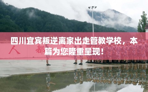 四川宜宾叛逆离家出走管教学校，本篇为您隆重呈现！