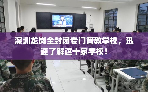 深圳龙岗全封闭专门管教学校，迅速了解这十家学校！