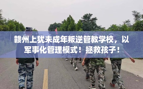赣州上犹未成年叛逆管教学校，以军事化管理模式！拯救孩子！