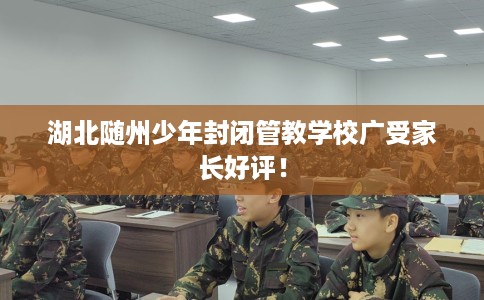 湖北随州少年封闭管教学校广受家长好评！